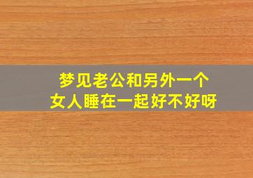 梦见老公和另外一个女人睡在一起好不好呀