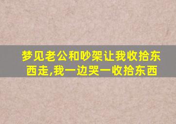 梦见老公和吵架让我收拾东西走,我一边哭一收拾东西