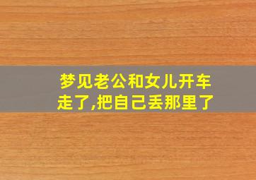 梦见老公和女儿开车走了,把自己丢那里了