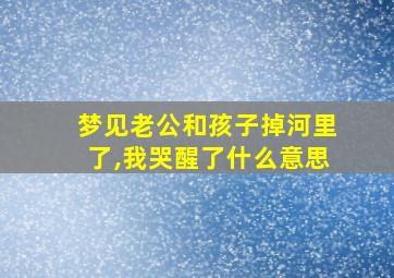 梦见老公和孩子掉河里了,我哭醒了什么意思