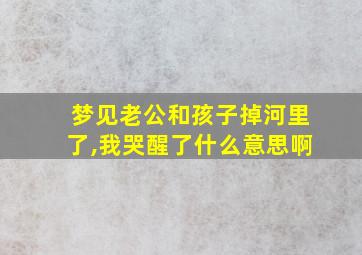 梦见老公和孩子掉河里了,我哭醒了什么意思啊