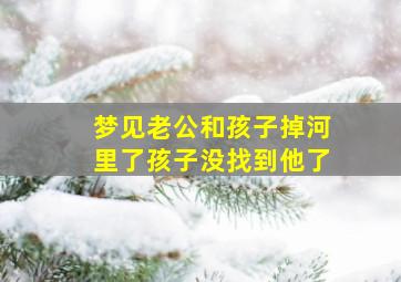 梦见老公和孩子掉河里了孩子没找到他了