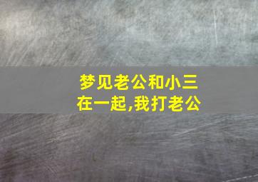 梦见老公和小三在一起,我打老公