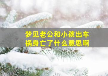 梦见老公和小孩出车祸身亡了什么意思啊