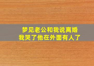 梦见老公和我说离婚我哭了他在外面有人了