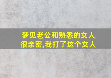 梦见老公和熟悉的女人很亲密,我打了这个女人