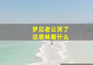 梦见老公哭了这意味着什么