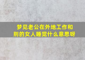 梦见老公在外地工作和别的女人睡觉什么意思呀