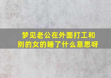 梦见老公在外面打工和别的女的睡了什么意思呀