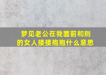 梦见老公在我面前和别的女人搂搂抱抱什么意思