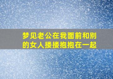 梦见老公在我面前和别的女人搂搂抱抱在一起