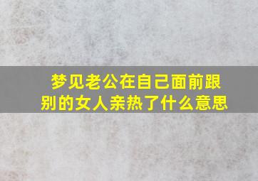 梦见老公在自己面前跟别的女人亲热了什么意思