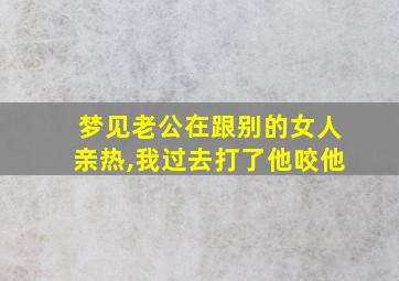 梦见老公在跟别的女人亲热,我过去打了他咬他