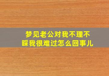 梦见老公对我不理不睬我很难过怎么回事儿