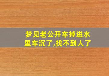 梦见老公开车掉进水里车沉了,找不到人了