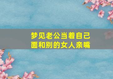 梦见老公当着自己面和别的女人亲嘴