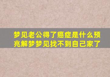 梦见老公得了癌症是什么预兆解梦梦见找不到自己家了