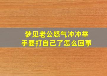 梦见老公怒气冲冲举手要打自己了怎么回事