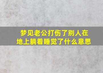 梦见老公打伤了别人在地上躺着睡觉了什么意思