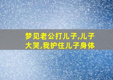 梦见老公打儿子,儿子大哭,我护住儿子身体