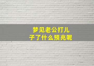 梦见老公打儿子了什么预兆呢