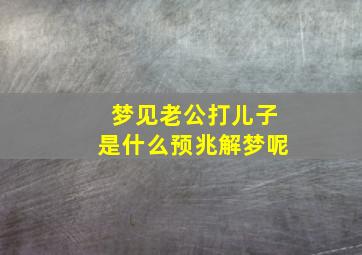 梦见老公打儿子是什么预兆解梦呢