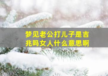 梦见老公打儿子是吉兆吗女人什么意思啊