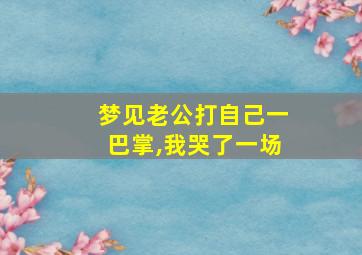 梦见老公打自己一巴掌,我哭了一场