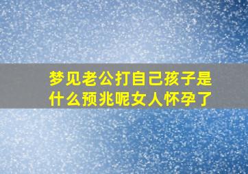 梦见老公打自己孩子是什么预兆呢女人怀孕了