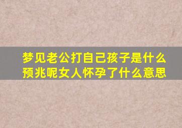 梦见老公打自己孩子是什么预兆呢女人怀孕了什么意思