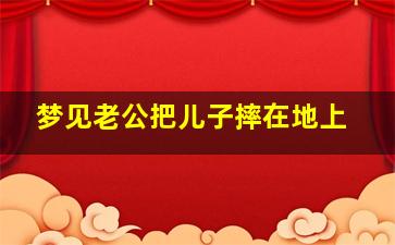 梦见老公把儿子摔在地上