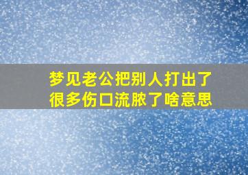 梦见老公把别人打出了很多伤口流脓了啥意思