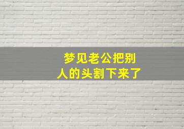 梦见老公把别人的头割下来了