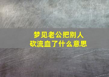 梦见老公把别人砍流血了什么意思