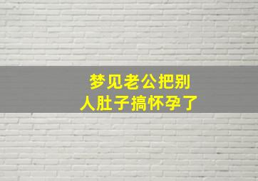 梦见老公把别人肚子搞怀孕了