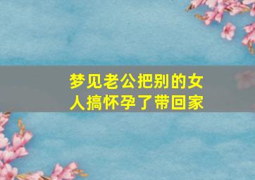 梦见老公把别的女人搞怀孕了带回家