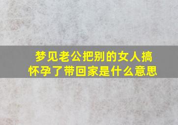 梦见老公把别的女人搞怀孕了带回家是什么意思