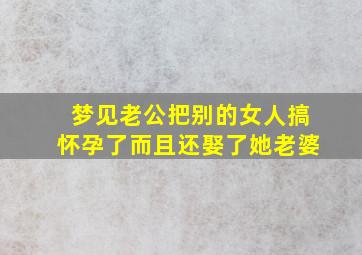 梦见老公把别的女人搞怀孕了而且还娶了她老婆