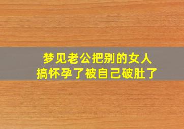 梦见老公把别的女人搞怀孕了被自己破肚了