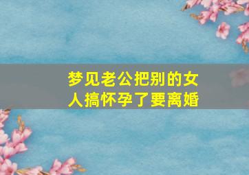 梦见老公把别的女人搞怀孕了要离婚