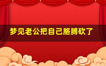 梦见老公把自己胳膊砍了