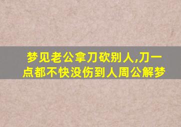 梦见老公拿刀砍别人,刀一点都不快没伤到人周公解梦