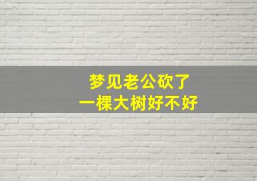 梦见老公砍了一棵大树好不好