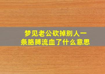 梦见老公砍掉别人一条胳膊流血了什么意思