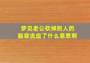 梦见老公砍掉别人的脑袋流血了什么意思啊