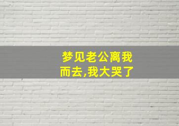 梦见老公离我而去,我大哭了