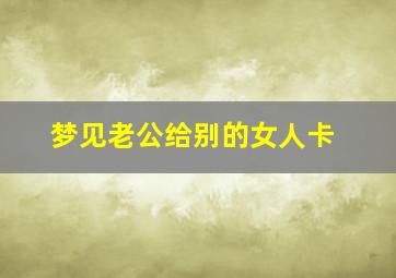 梦见老公给别的女人卡