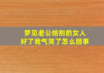 梦见老公给别的女人好了我气哭了怎么回事