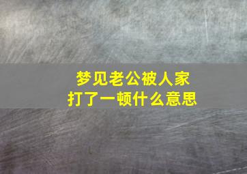 梦见老公被人家打了一顿什么意思