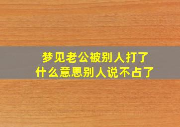 梦见老公被别人打了什么意思别人说不占了